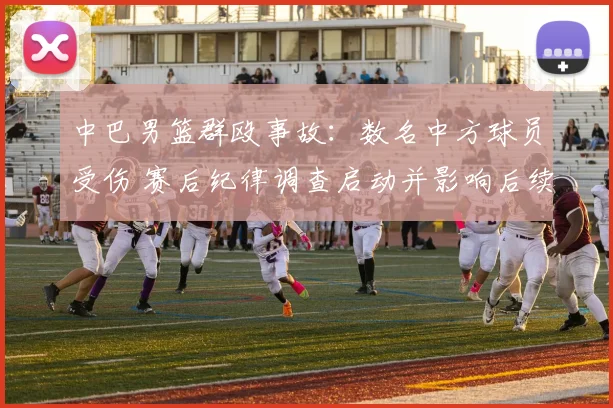 中巴男篮群殴事故：数名中方球员受伤 赛后纪律调查启动并影响后续赛程