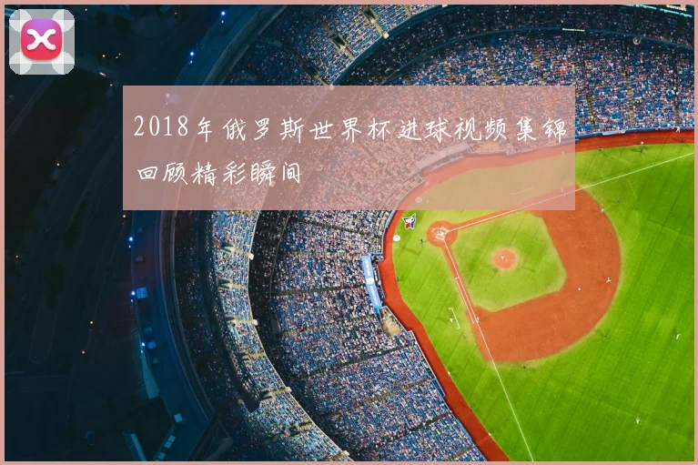 2018年俄罗斯世界杯进球视频集锦回顾精彩瞬间