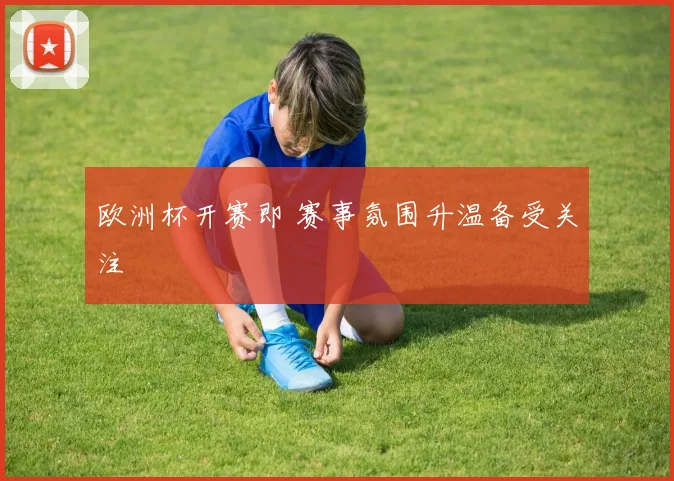 欧洲杯开赛即 赛事氛围升温备受关注