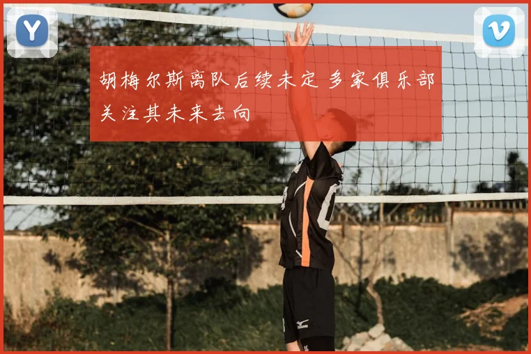 胡梅尔斯离队后续未定 多家俱乐部关注其未来去向