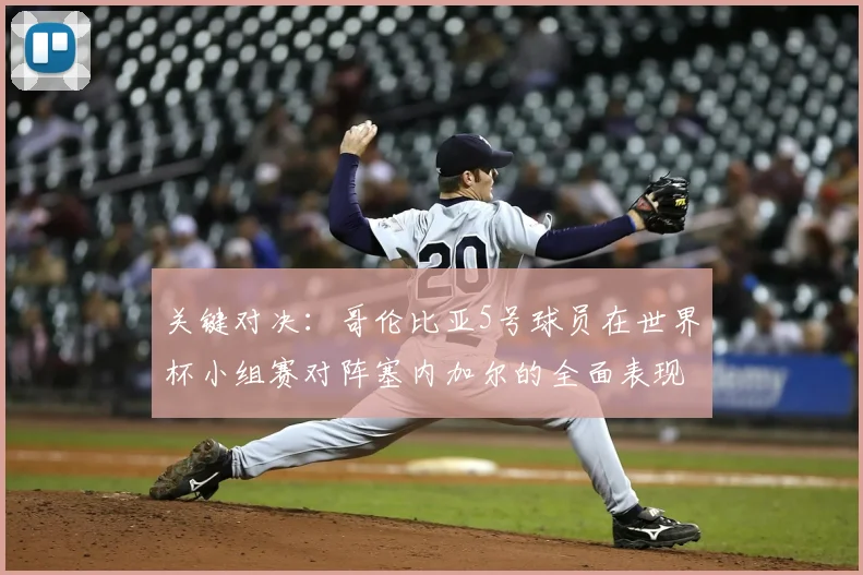 关键对决:哥伦比亚5号球员在世界杯小组赛对阵塞内加尔的全面表现分析