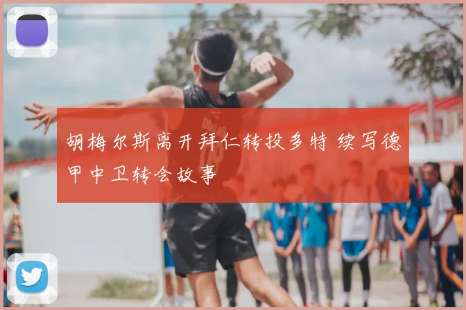 胡梅尔斯离开拜仁转投多特 续写德甲中卫转会故事