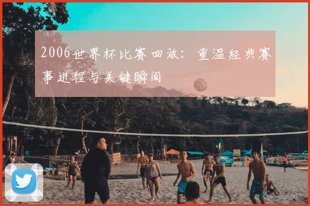 2006世界杯比赛回放:重温经典赛事进程与关键瞬间