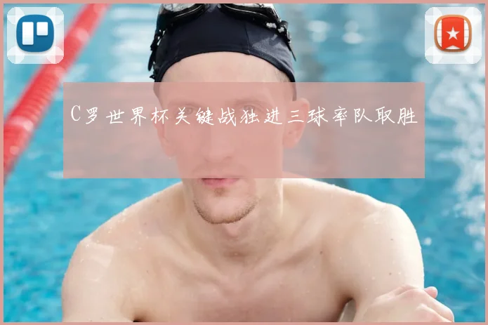 C罗世界杯关键战独进三球率队取胜