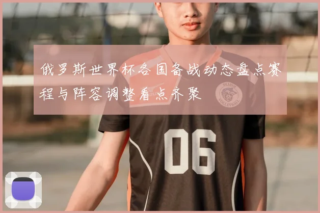 俄罗斯世界杯各国备战动态盘点赛程与阵容调整看点齐聚