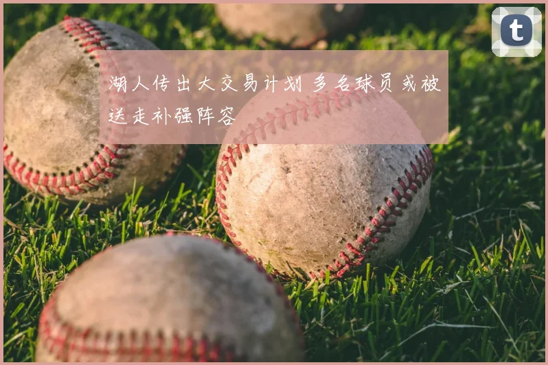 湖人传出大交易计划 多名球员或被送走补强阵容