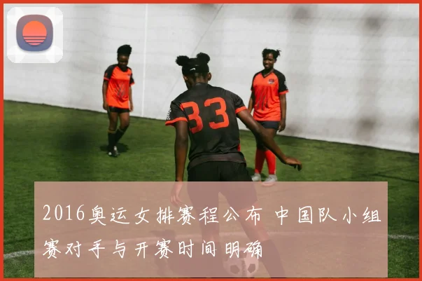 2016奥运女排赛程公布 中国队小组赛对手与开赛时间明确