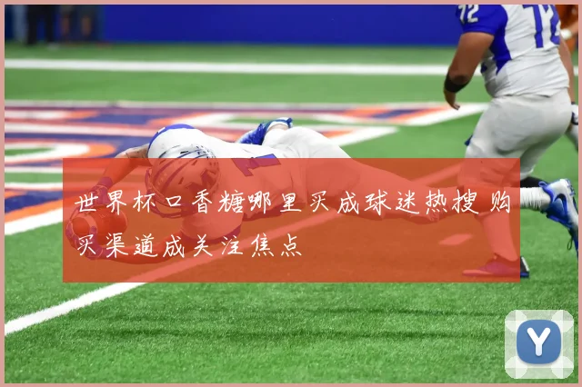 世界杯口香糖哪里买成球迷热搜 购买渠道成关注焦点