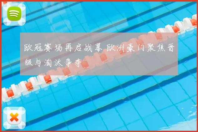 欧冠赛场再启战幕 欧洲豪门聚焦晋级与淘汰争夺