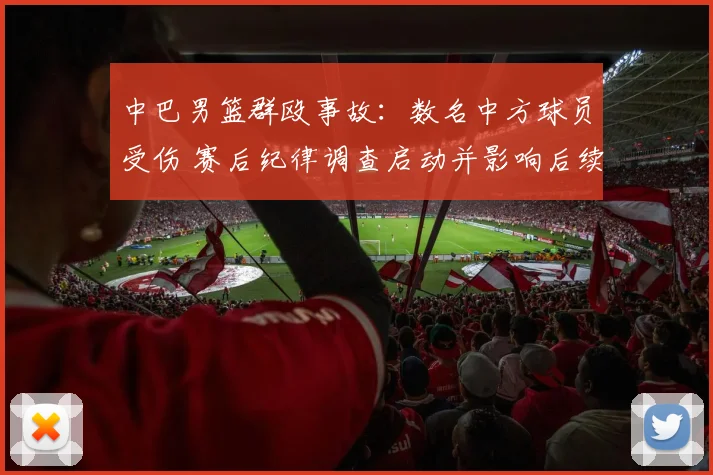 中巴男篮群殴事故：数名中方球员受伤 赛后纪律调查启动并影响后续赛程