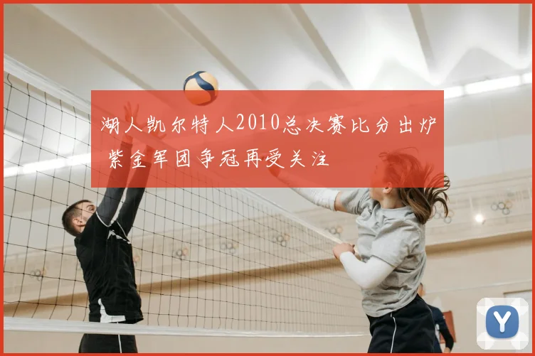 湖人凯尔特人2010总决赛比分出炉 紫金军团争冠再受关注