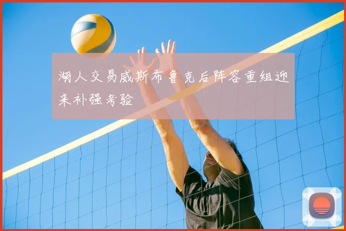 湖人交易威斯布鲁克后阵容重组迎来补强考验