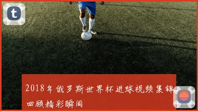 2018年俄罗斯世界杯进球视频集锦回顾精彩瞬间