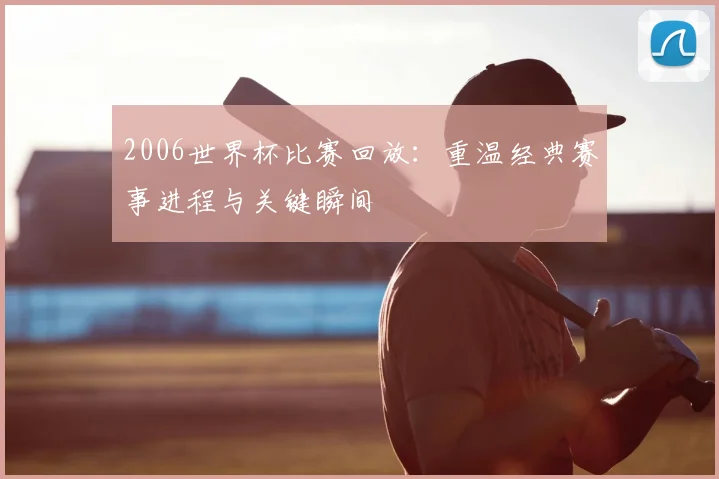 2006世界杯比赛回放:重温经典赛事进程与关键瞬间