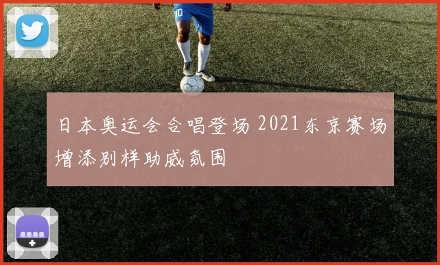 日本奥运会合唱登场 2021东京赛场增添别样助威氛围
