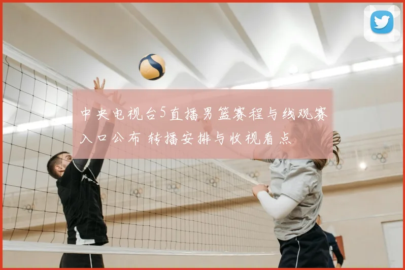 中央电视台5直播男篮赛程与线观赛入口公布 转播安排与收视看点