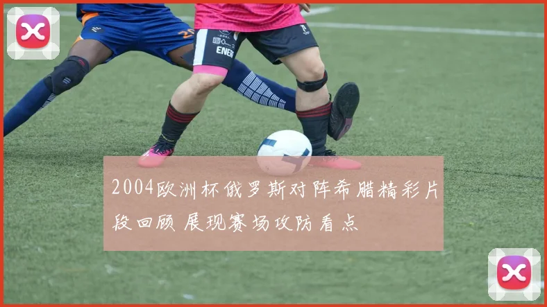 2004欧洲杯俄罗斯对阵希腊精彩片段回顾 展现赛场攻防看点