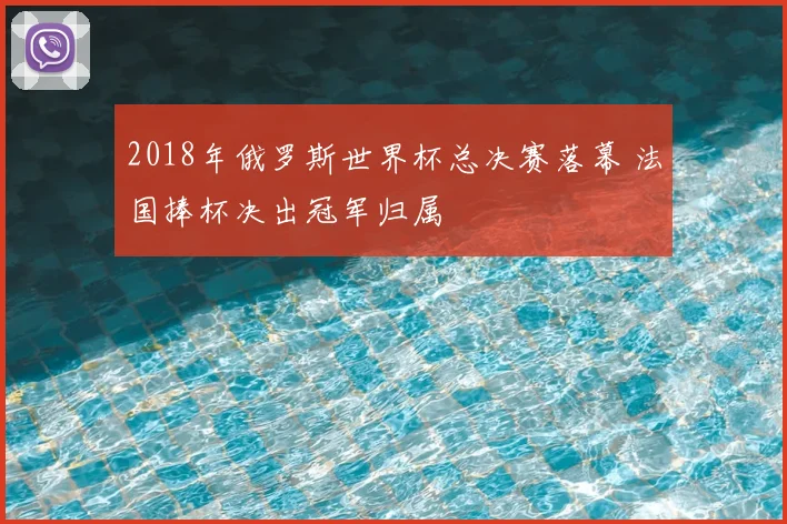2018年俄罗斯世界杯总决赛落幕 法国捧杯决出冠军归属