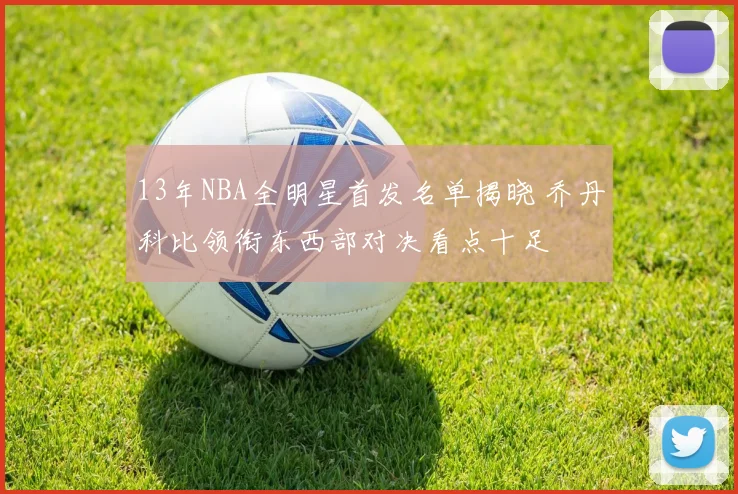 13年NBA全明星首发名单揭晓 乔丹科比领衔东西部对决看点十足
