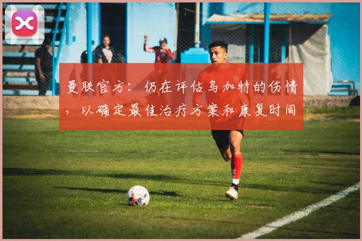曼联官方：仍在评估乌加特的伤情，以确定最佳治疗方案和康复时间；阿斯报：琼阿梅尼可能离开皇马，曼联内部越来越支持引进他