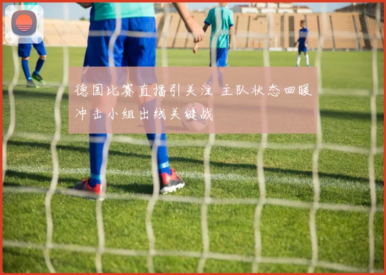 德国比赛直播引关注 主队状态回暖冲击小组出线关键战