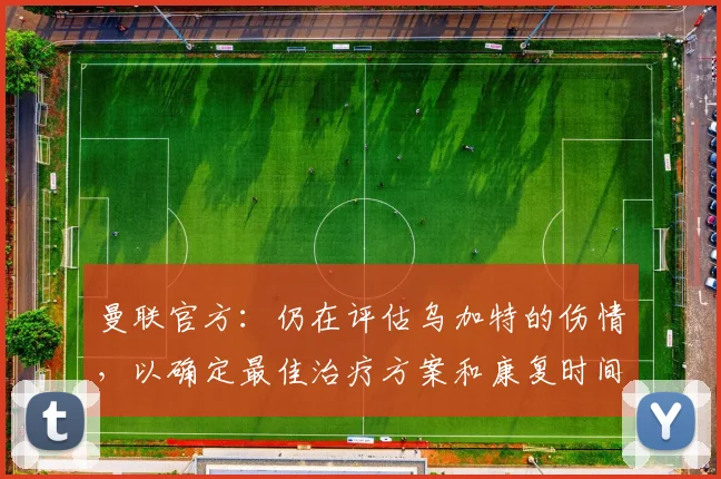 曼联官方：仍在评估乌加特的伤情，以确定最佳治疗方案和康复时间；阿斯报：琼阿梅尼可能离开皇马，曼联内部越来越支持引进他