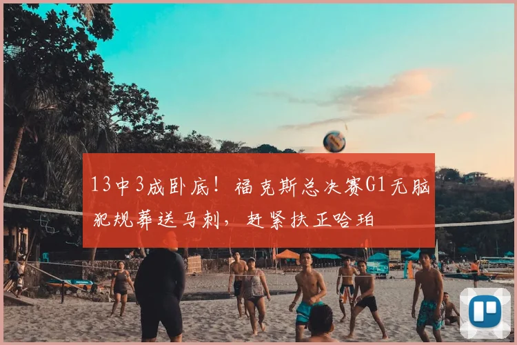 13中3成卧底!福克斯总决赛G1无脑犯规葬送马刺,赶紧扶正哈珀