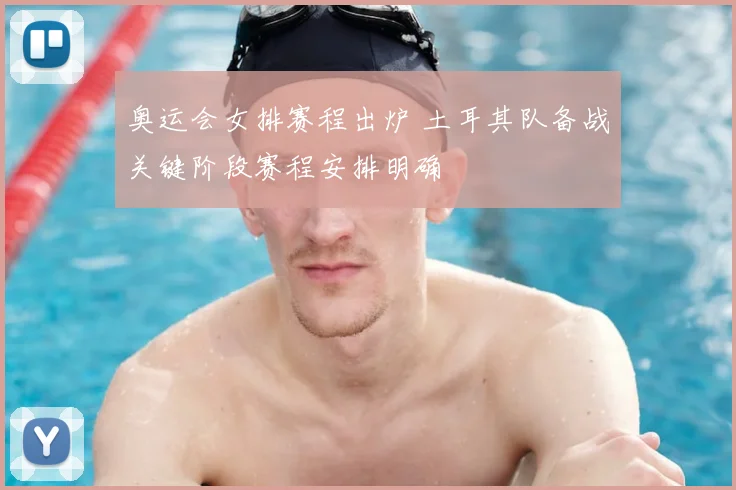 奥运会女排赛程出炉 土耳其队备战关键阶段赛程安排明确