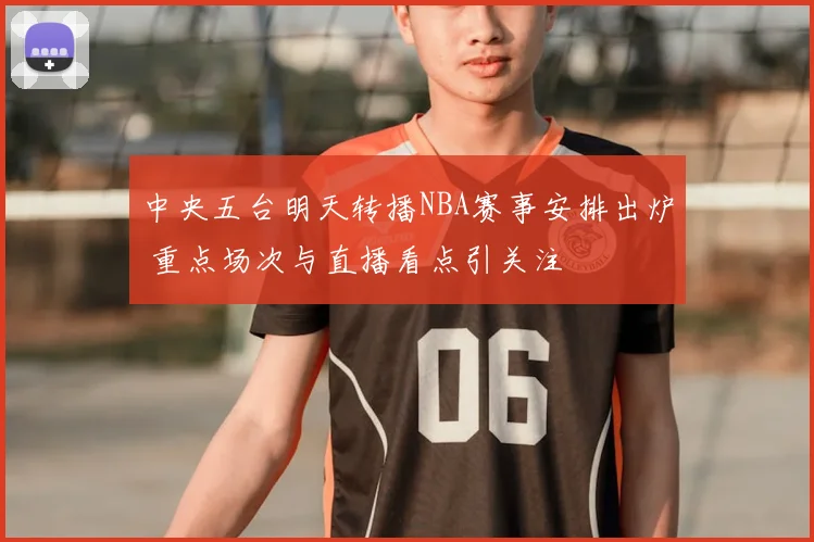 中央五台明天转播NBA赛事安排出炉 重点场次与直播看点引关注