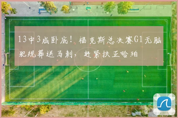13中3成卧底!福克斯总决赛G1无脑犯规葬送马刺,赶紧扶正哈珀