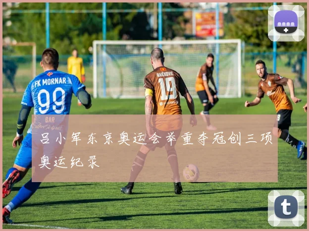 吕小军东京奥运会举重夺冠创三项奥运纪录