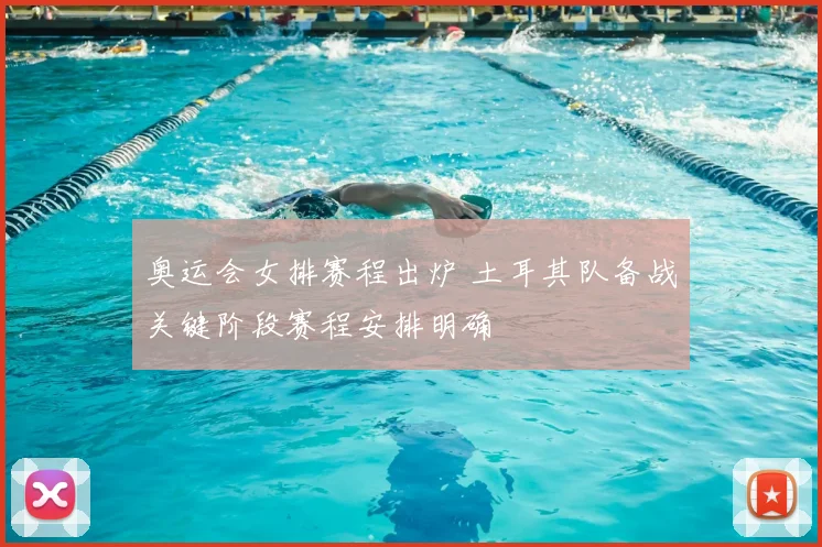 奥运会女排赛程出炉 土耳其队备战关键阶段赛程安排明确