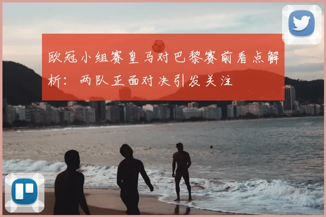 欧冠小组赛皇马对巴黎赛前看点解析:两队正面对决引发关注