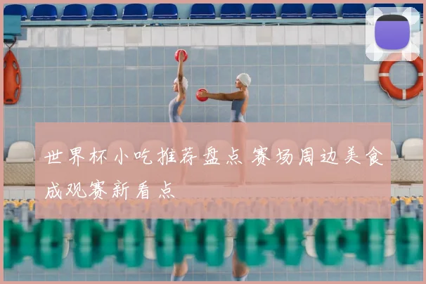 世界杯小吃推荐盘点 赛场周边美食成观赛新看点