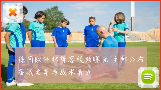 德国欧洲杯阵容视频曝光 主帅公布备战名单与战术看点