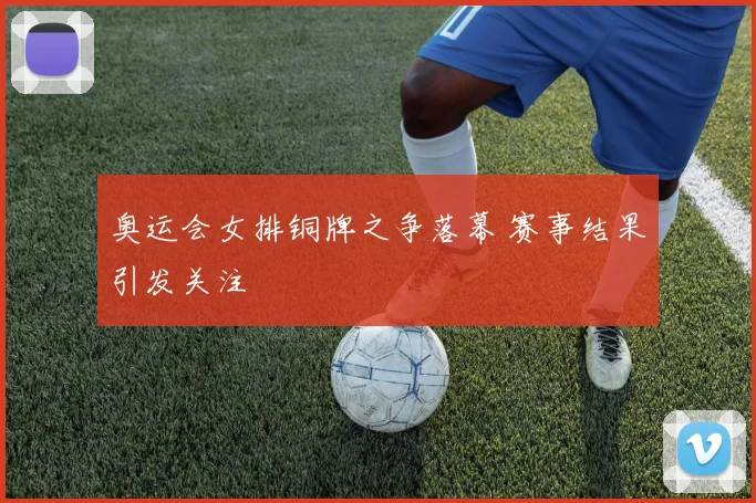 奥运会女排铜牌之争落幕 赛事结果引发关注