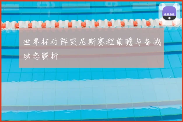 世界杯对阵突尼斯赛程前瞻与备战动态解析