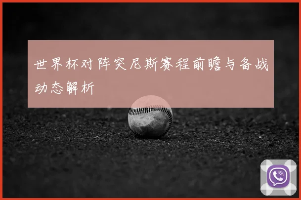 世界杯对阵突尼斯赛程前瞻与备战动态解析