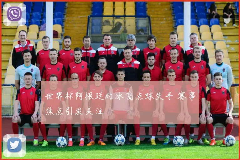 世界杯阿根廷对冰岛点球失手 赛事焦点引发关注