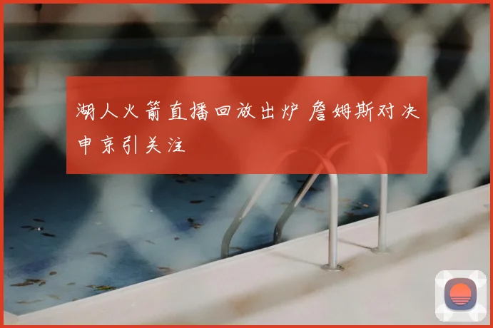 湖人火箭直播回放出炉 詹姆斯对决申京引关注