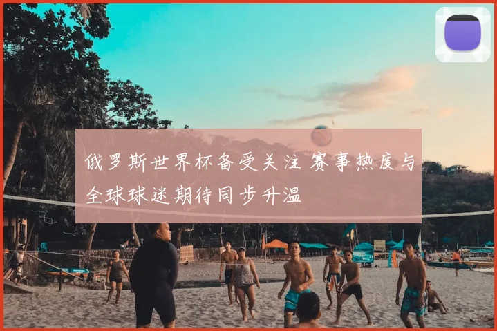 俄罗斯世界杯备受关注 赛事热度与全球球迷期待同步升温