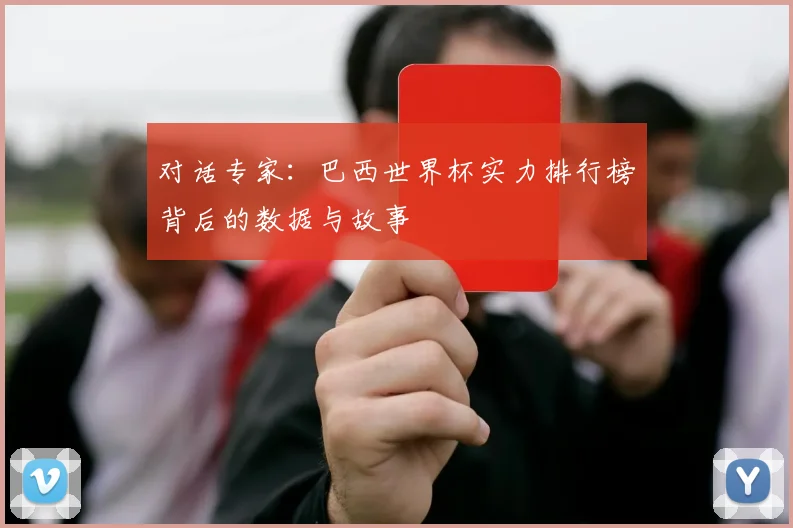 对话专家:巴西世界杯实力排行榜背后的数据与故事