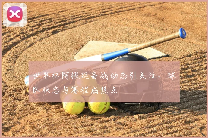 世界杯阿根廷备战动态引关注,球队状态与赛程成焦点