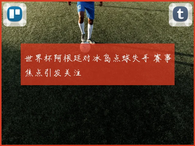 世界杯阿根廷对冰岛点球失手 赛事焦点引发关注