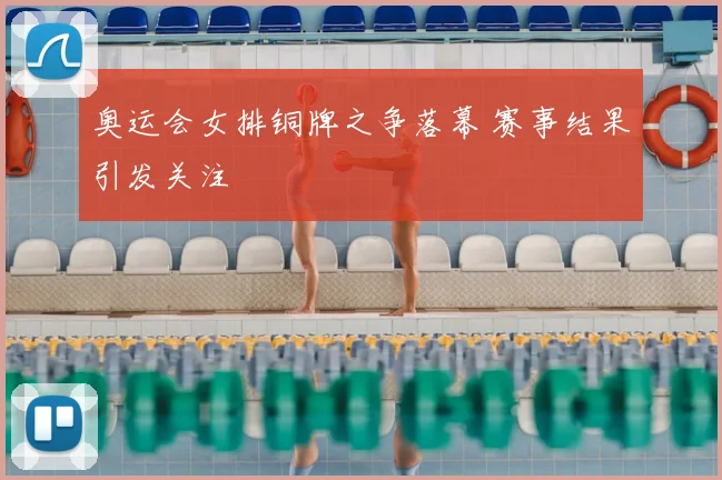 奥运会女排铜牌之争落幕 赛事结果引发关注