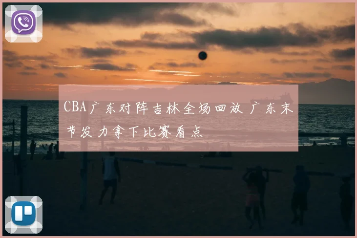 CBA广东对阵吉林全场回放 广东末节发力拿下比赛看点