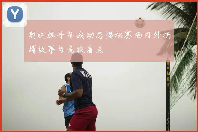 奥运选手备战动态揭秘赛场内外拼搏故事与竞技看点