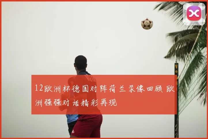 12欧洲杯德国对阵荷兰录像回顾 欧洲强强对话精彩再现