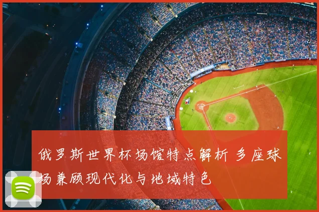 俄罗斯世界杯场馆特点解析 多座球场兼顾现代化与地域特色