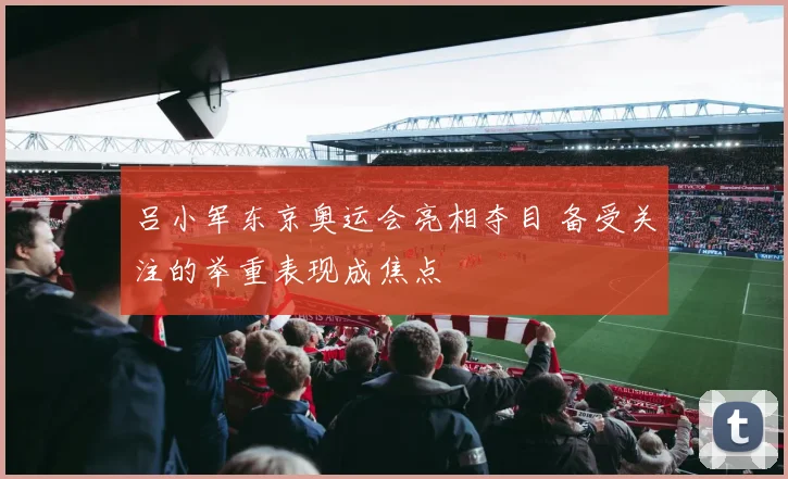 吕小军东京奥运会亮相夺目 备受关注的举重表现成焦点
